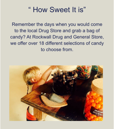 “ How Sweet It is”  Remember the days when you would come to the local Drug Store and grab a bag of candy? At Rockwall Drug and General Store, we offer over 18 different selections of candy to choose from.